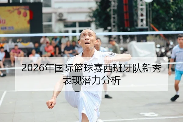 2026年国际篮球赛西班牙队新秀表现潜力分析