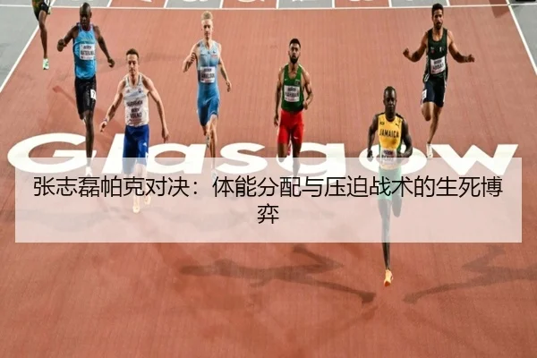 张志磊帕克对决：体能分配与压迫战术的生死博弈