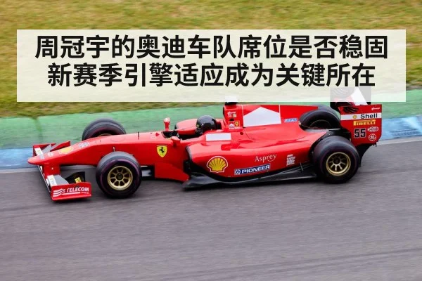 周冠宇的奥迪车队席位是否稳固 新赛季引擎适应成为关键所在