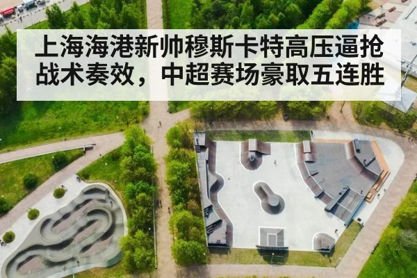 上海海港新帅穆斯卡特高压逼抢战术奏效，中超赛场豪取五连胜