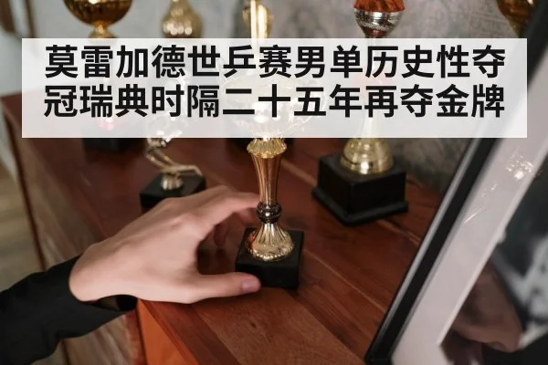 莫雷加德世乒赛男单历史性夺冠瑞典时隔二十五年再夺金牌