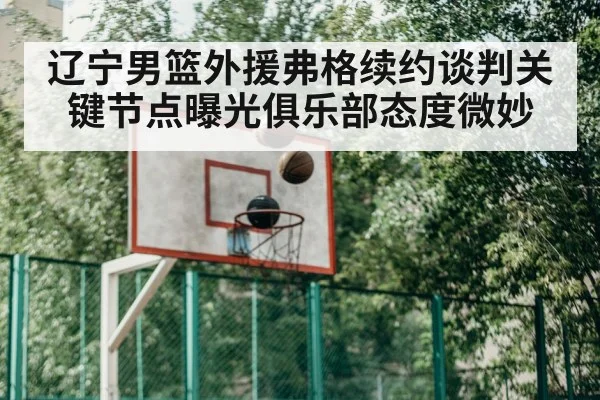 辽宁男篮外援弗格续约谈判关键节点曝光俱乐部态度微妙