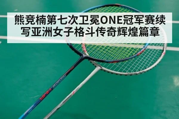 熊竞楠第七次卫冕ONE冠军赛续写亚洲女子格斗传奇辉煌篇章