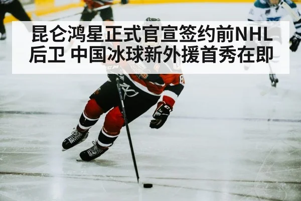 昆仑鸿星正式官宣签约前NHL后卫 中国冰球新外援首秀在即