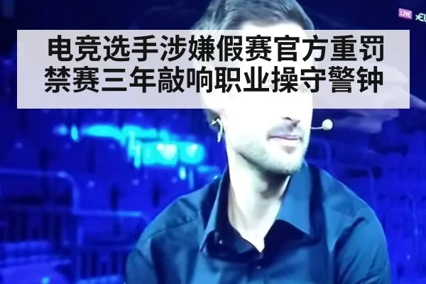 电竞选手涉嫌假赛官方重罚禁赛三年敲响职业操守警钟