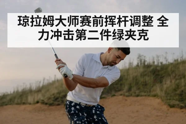 琼拉姆大师赛前挥杆调整 全力冲击第二件绿夹克