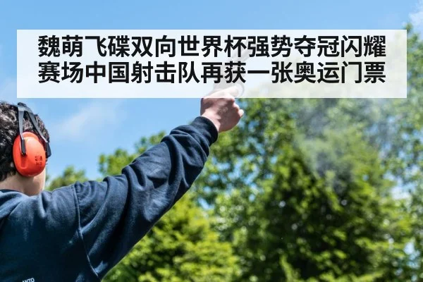 魏萌飞碟双向世界杯强势夺冠闪耀赛场中国射击队再获一张奥运门票