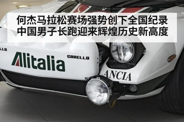 何杰马拉松赛场强势创下全国纪录中国男子长跑迎来辉煌历史新高度