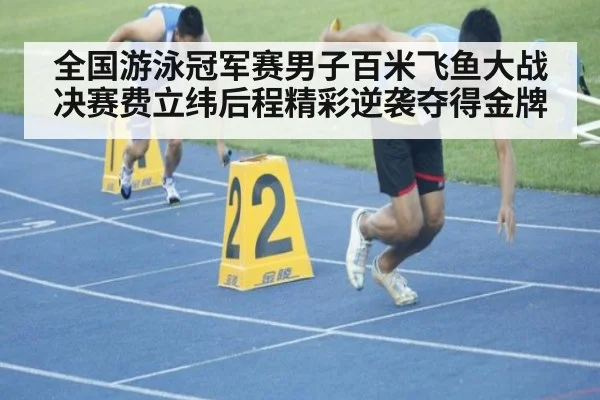 全国游泳冠军赛男子百米飞鱼大战决赛费立纬后程精彩逆袭夺得金牌