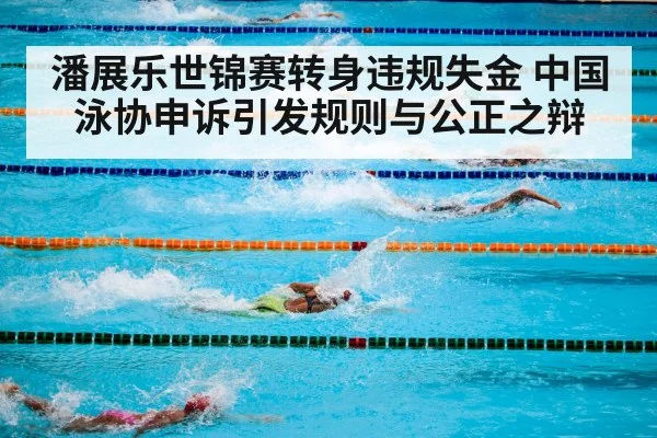 潘展乐世锦赛转身违规失金 中国泳协申诉引发规则与公正之辩