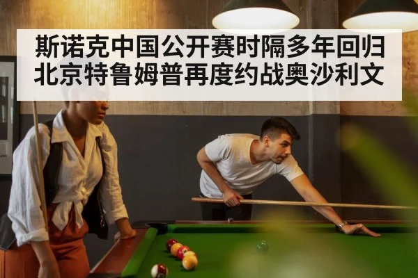 斯诺克中国公开赛时隔多年回归北京特鲁姆普再度约战奥沙利文